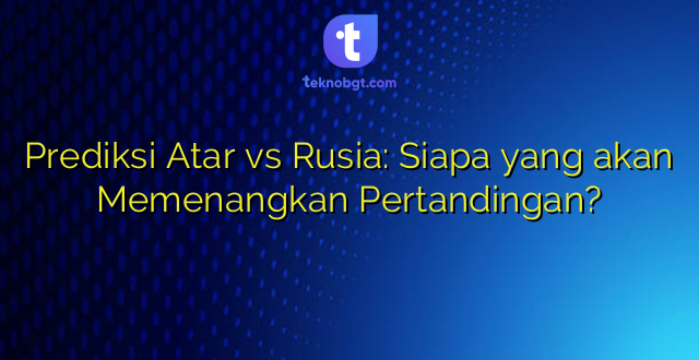 Prediksi Atar vs Rusia: Siapa yang akan Memenangkan Pertandingan?