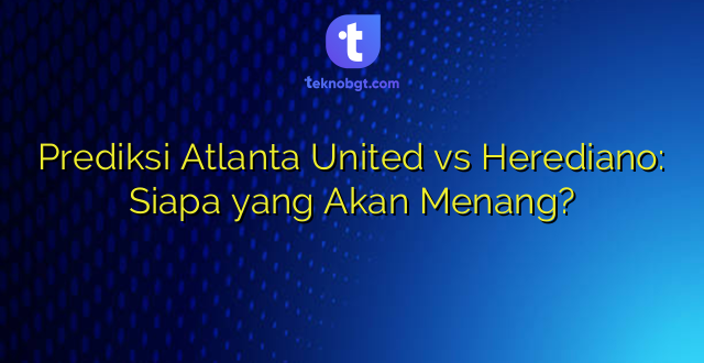 Prediksi Atlanta United vs Herediano: Siapa yang Akan Menang?