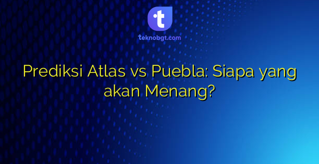 Prediksi Atlas vs Puebla: Siapa yang akan Menang?