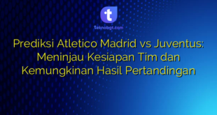 Prediksi Atletico Madrid vs Juventus: Meninjau Kesiapan Tim dan Kemungkinan Hasil Pertandingan