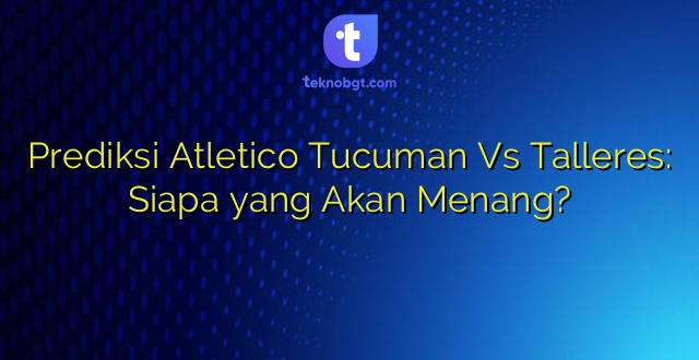 Prediksi Atletico Tucuman Vs Talleres: Siapa yang Akan Menang?