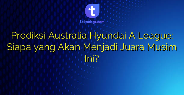 Prediksi Australia Hyundai A League: Siapa yang Akan Menjadi Juara Musim Ini?