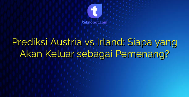 Prediksi Austria vs Irland: Siapa yang Akan Keluar sebagai Pemenang?