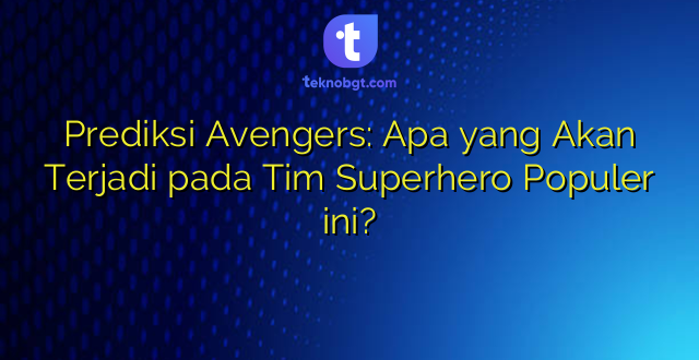Prediksi Avengers: Apa yang Akan Terjadi pada Tim Superhero Populer ini?