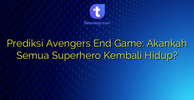 Prediksi Avengers End Game: Akankah Semua Superhero Kembali Hidup?