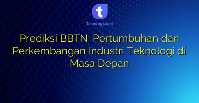 Prediksi BBTN: Pertumbuhan dan Perkembangan Industri Teknologi di Masa Depan
