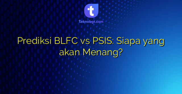 Prediksi BLFC vs PSIS: Siapa yang akan Menang?