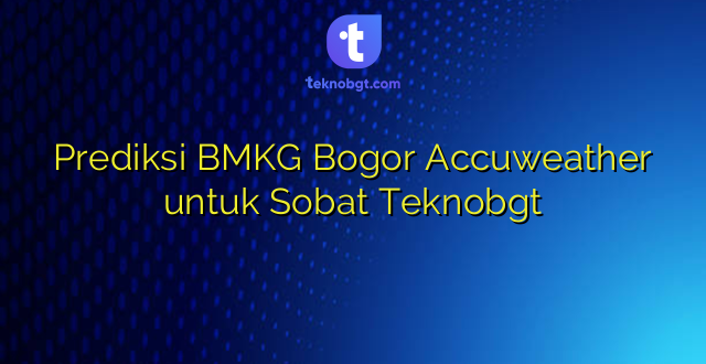 Prediksi BMKG Bogor Accuweather untuk Sobat Teknobgt