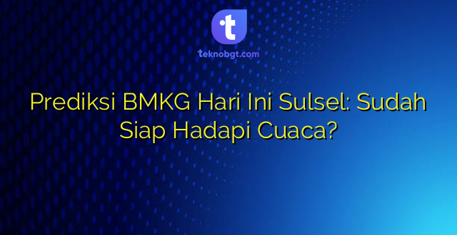 Prediksi BMKG Hari Ini Sulsel: Sudah Siap Hadapi Cuaca?