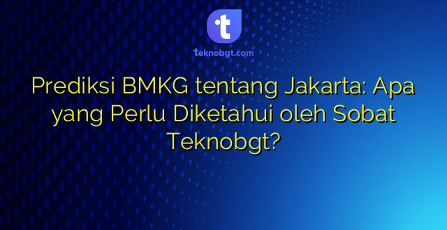 Prediksi BMKG tentang Jakarta: Apa yang Perlu Diketahui oleh Sobat Teknobgt?