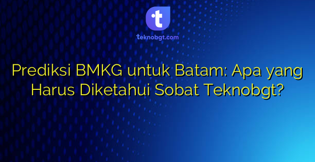 Prediksi BMKG untuk Batam: Apa yang Harus Diketahui Sobat Teknobgt?