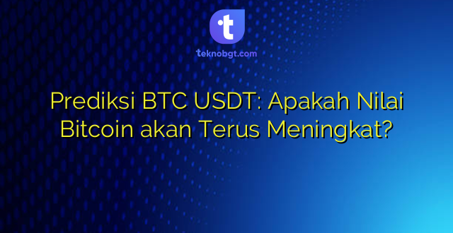 Prediksi BTC USDT: Apakah Nilai Bitcoin akan Terus Meningkat?