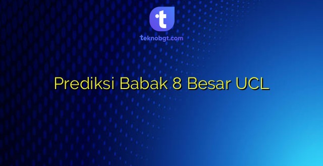 Prediksi Babak 8 Besar UCL