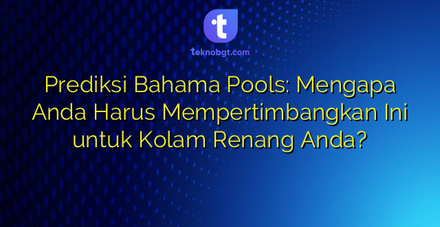 Prediksi Bahama Pools: Mengapa Anda Harus Mempertimbangkan Ini untuk Kolam Renang Anda?