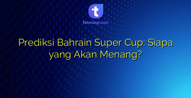 Prediksi Bahrain Super Cup: Siapa yang Akan Menang?