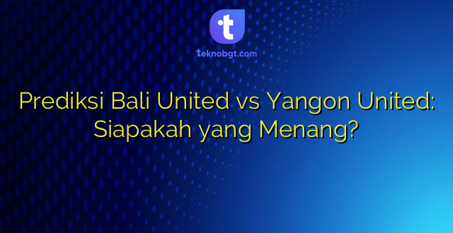Prediksi Bali United vs Yangon United: Siapakah yang Menang?