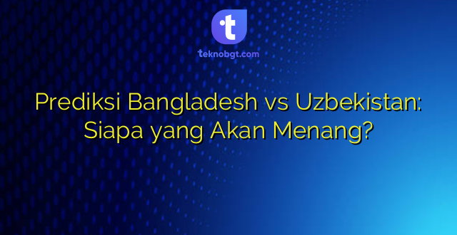 Prediksi Bangladesh vs Uzbekistan: Siapa yang Akan Menang?