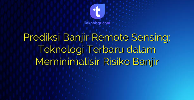 Prediksi Banjir Remote Sensing: Teknologi Terbaru dalam Meminimalisir Risiko Banjir