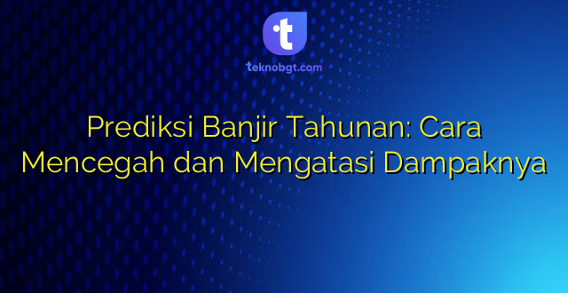 Prediksi Banjir Tahunan: Cara Mencegah dan Mengatasi Dampaknya
