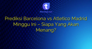 Prediksi Barcelona vs Atletico Madrid Minggu Ini – Siapa Yang Akan Menang?