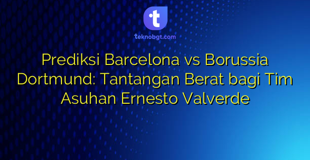 Prediksi Barcelona vs Borussia Dortmund: Tantangan Berat bagi Tim Asuhan Ernesto Valverde