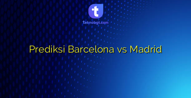 Prediksi Barcelona vs Madrid