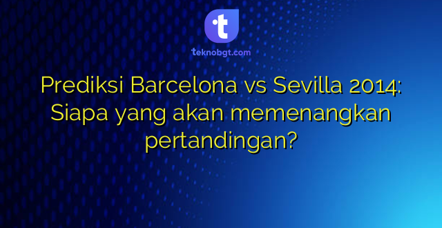 Prediksi Barcelona vs Sevilla 2014: Siapa yang akan memenangkan pertandingan?