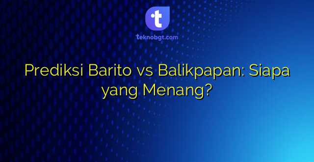 Prediksi Barito vs Balikpapan: Siapa yang Menang?
