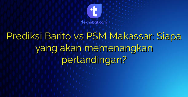 Prediksi Barito vs PSM Makassar: Siapa yang akan memenangkan pertandingan?
