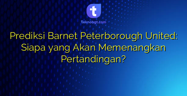 Prediksi Barnet Peterborough United: Siapa yang Akan Memenangkan Pertandingan?
