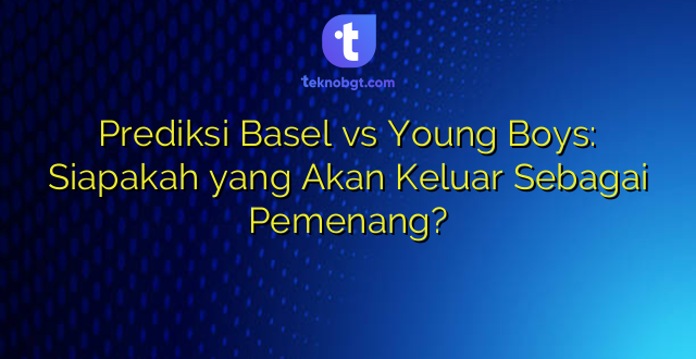 Prediksi Basel vs Young Boys: Siapakah yang Akan Keluar Sebagai Pemenang?