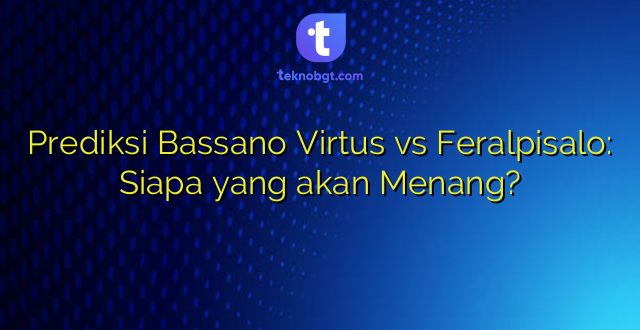Prediksi Bassano Virtus vs Feralpisalo: Siapa yang akan Menang?