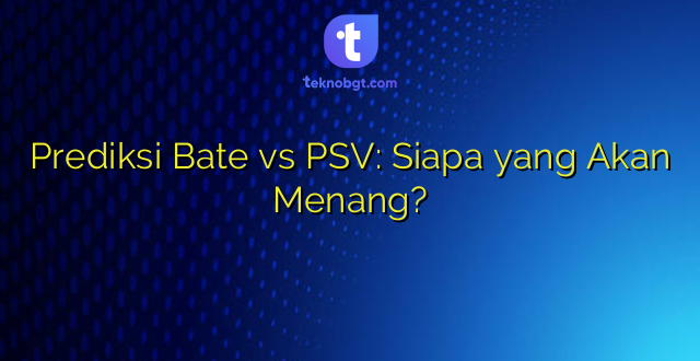 Prediksi Bate vs PSV: Siapa yang Akan Menang?