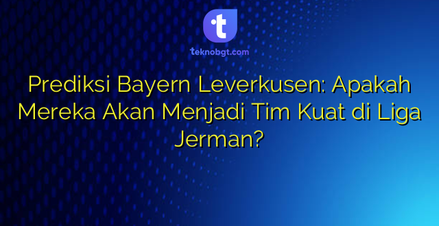 Prediksi Bayern Leverkusen: Apakah Mereka Akan Menjadi Tim Kuat di Liga Jerman?