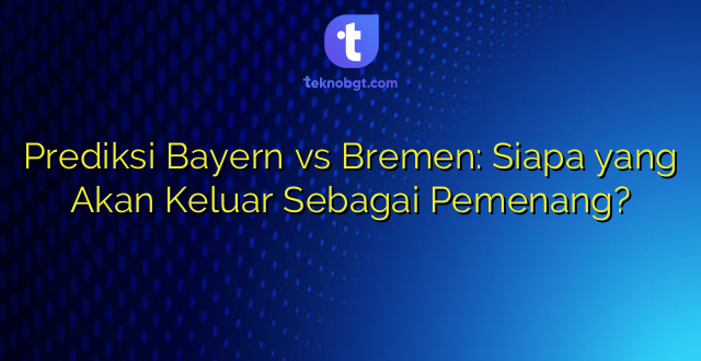Prediksi Bayern vs Bremen: Siapa yang Akan Keluar Sebagai Pemenang?