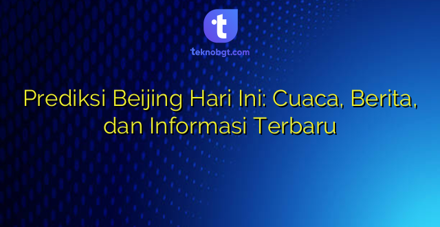 Prediksi Beijing Hari Ini: Cuaca, Berita, dan Informasi Terbaru