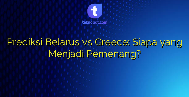 Prediksi Belarus vs Greece: Siapa yang Menjadi Pemenang?