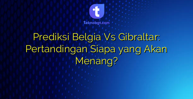 Prediksi Belgia Vs Gibraltar: Pertandingan Siapa yang Akan Menang?