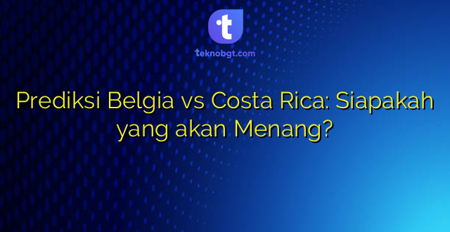 Prediksi Belgia vs Costa Rica: Siapakah yang akan Menang?