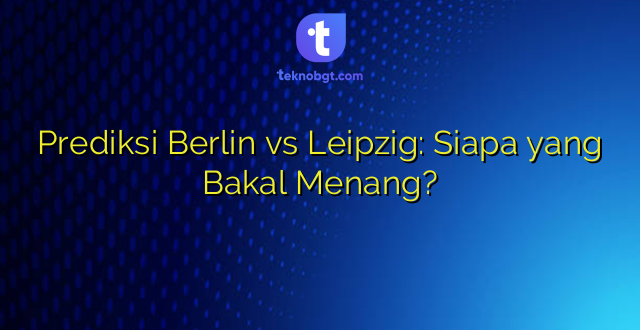 Prediksi Berlin vs Leipzig: Siapa yang Bakal Menang?