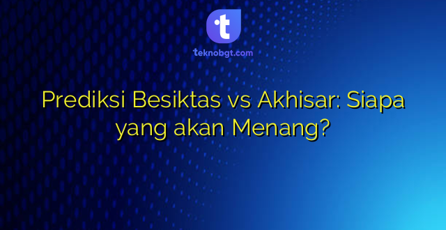 Prediksi Besiktas vs Akhisar: Siapa yang akan Menang?