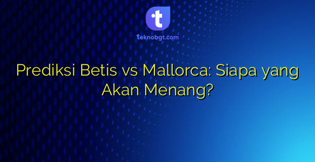 Prediksi Betis vs Mallorca: Siapa yang Akan Menang?