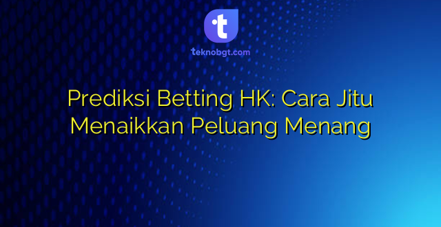 Prediksi Betting HK: Cara Jitu Menaikkan Peluang Menang