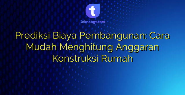 Prediksi Biaya Pembangunan: Cara Mudah Menghitung Anggaran Konstruksi Rumah
