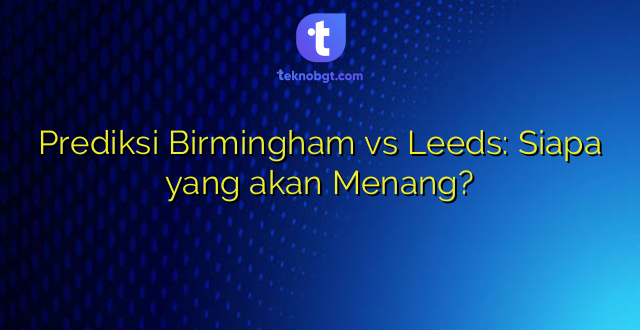 Prediksi Birmingham vs Leeds: Siapa yang akan Menang?