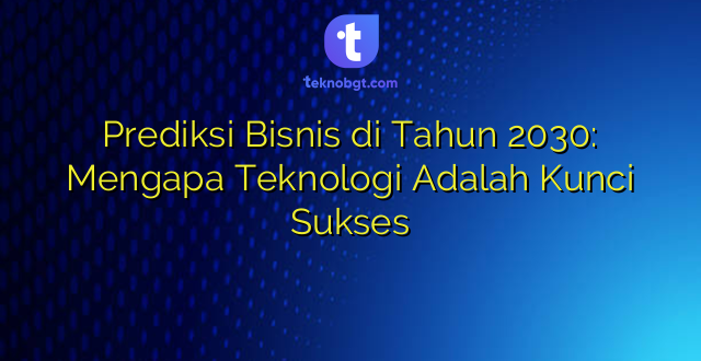 Prediksi Bisnis di Tahun 2030: Mengapa Teknologi Adalah Kunci Sukses