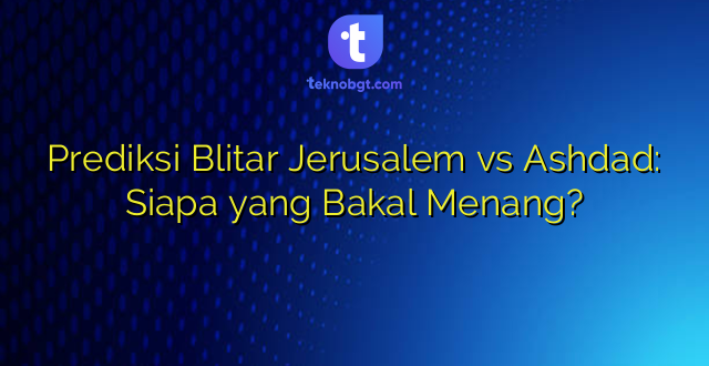 Prediksi Blitar Jerusalem vs Ashdad: Siapa yang Bakal Menang?