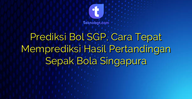 Prediksi Bol SGP, Cara Tepat Memprediksi Hasil Pertandingan Sepak Bola Singapura