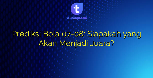 Prediksi Bola 07-08: Siapakah yang Akan Menjadi Juara?
