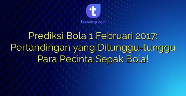 Prediksi Bola 1 Februari 2017: Pertandingan yang Ditunggu-tunggu Para Pecinta Sepak Bola!